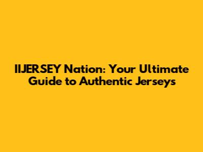 IIJERSEY Nation: Your Ultimate Guide to Authentic Jerseys
