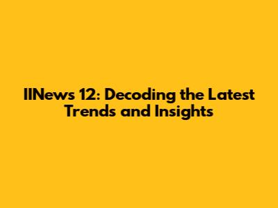 IINews 12: Decoding the Latest Trends and Insights