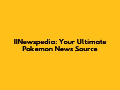 IINewspedia: Your Ultimate Pokemon News Source