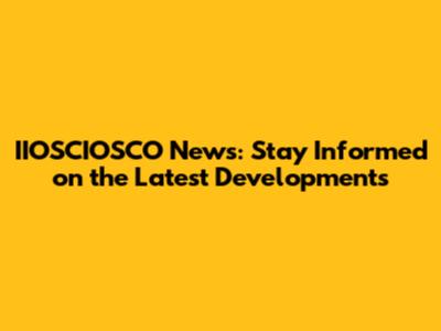 IIOSCIOSCO News: Stay Informed on the Latest Developments