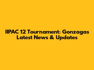 IIPAC 12 Tournament: Gonzaga's Latest News & Updates