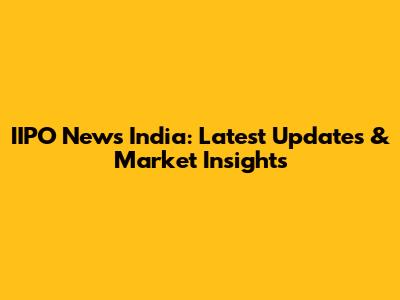 IIPO News India: Latest Updates & Market Insights