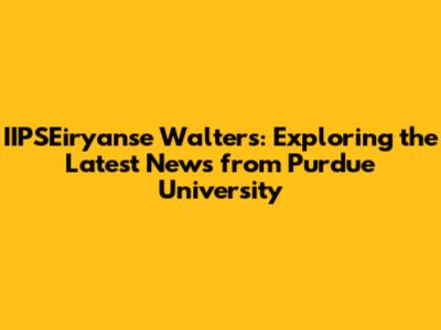 IIPSEiryanse Walters: Exploring the Latest News from Purdue University