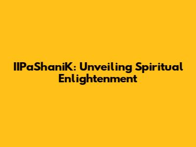IIPaShaniK: Unveiling Spiritual Enlightenment