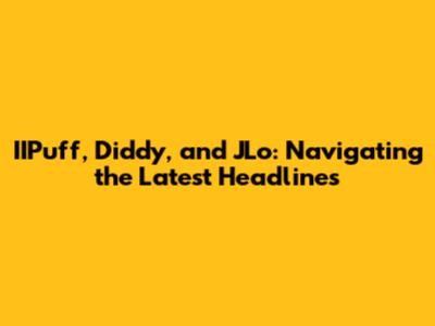 IIPuff, Diddy, and JLo: Navigating the Latest Headlines