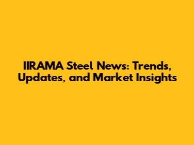 IIRAMA Steel News: Trends, Updates, and Market Insights