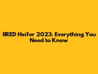 IIRED Heifer 2023: Everything You Need to Know