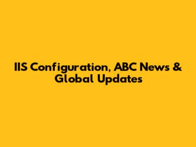 IIS Configuration, ABC News & Global Updates