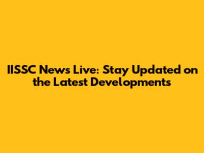 IISSC News Live: Stay Updated on the Latest Developments