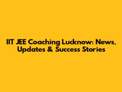 IIT JEE Coaching Lucknow: News, Updates & Success Stories