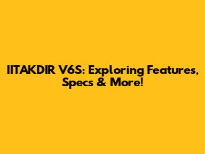 IITAKDIR V6S: Exploring Features, Specs & More!