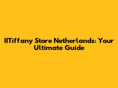 IITiffany Store Netherlands: Your Ultimate Guide