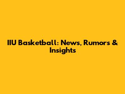 IIU Basketball: News, Rumors & Insights