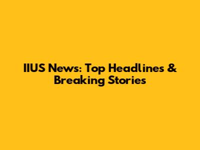 IIUS News: Top Headlines & Breaking Stories
