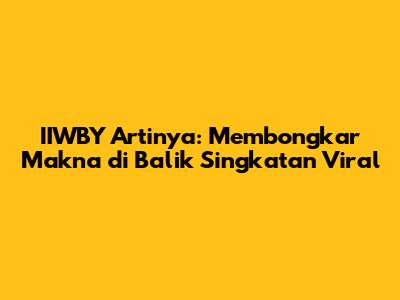 IIWBY Artinya: Membongkar Makna di Balik Singkatan Viral
