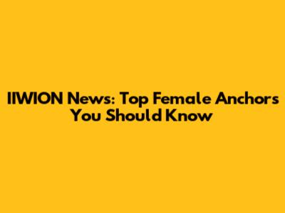 IIWION News: Top Female Anchors You Should Know