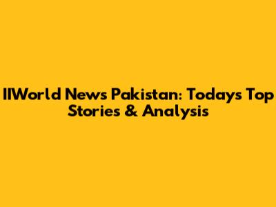IIWorld News Pakistan: Today's Top Stories & Analysis