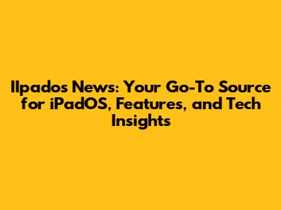 IIpados News: Your Go-To Source for iPadOS, Features, and Tech Insights