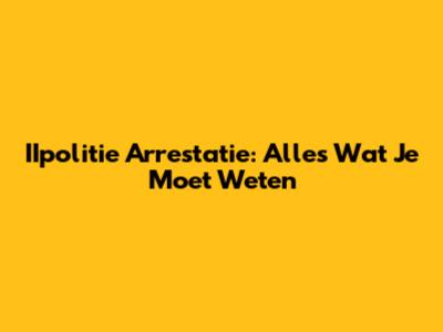 IIpolitie Arrestatie: Alles Wat Je Moet Weten