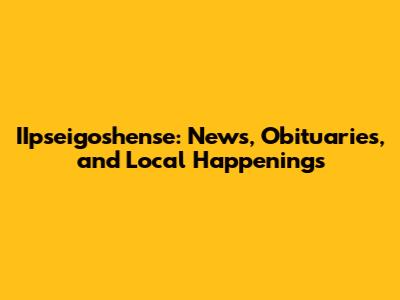 IIpseigoshense: News, Obituaries, and Local Happenings