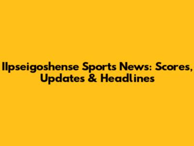 IIpseigoshense Sports News: Scores, Updates & Headlines
