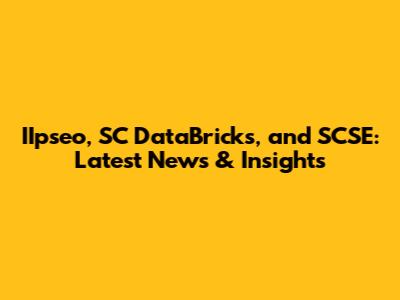 IIpseo, SC DataBricks, and SCSE: Latest News & Insights
