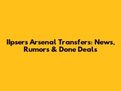IIpsers Arsenal Transfers: News, Rumors & Done Deals