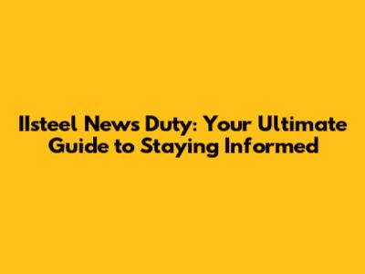 IIsteel News Duty: Your Ultimate Guide to Staying Informed
