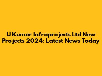IJ Kumar Infraprojects Ltd New Projects 2024: Latest News Today