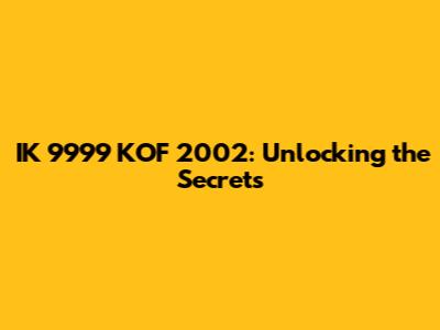 IK 9999 KOF 2002: Unlocking the Secrets