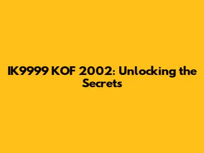 IK9999 KOF 2002: Unlocking the Secrets
