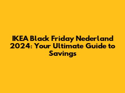 IKEA Black Friday Nederland 2024: Your Ultimate Guide to Savings