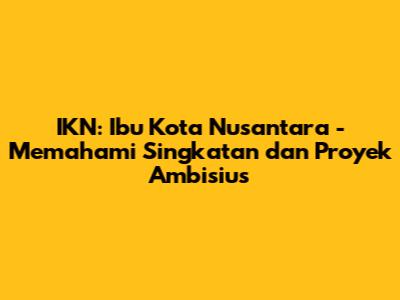 IKN: Ibu Kota Nusantara - Memahami Singkatan dan Proyek Ambisius