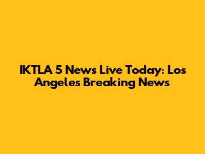 IKTLA 5 News Live Today: Los Angeles Breaking News