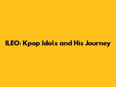 ILEO: Kpop Idols and His Journey