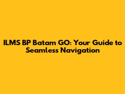 ILMS BP Batam GO: Your Guide to Seamless Navigation