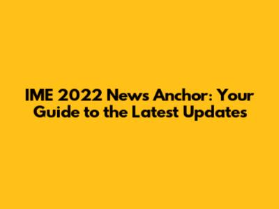 IME 2022 News Anchor: Your Guide to the Latest Updates