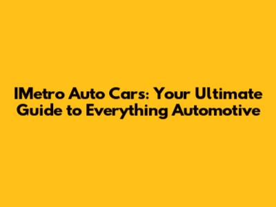 IMetro Auto Cars: Your Ultimate Guide to Everything Automotive