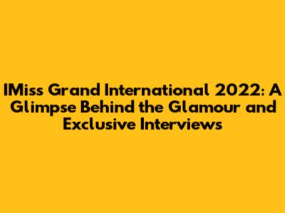 IMiss Grand International 2022: A Glimpse Behind the Glamour and Exclusive Interviews