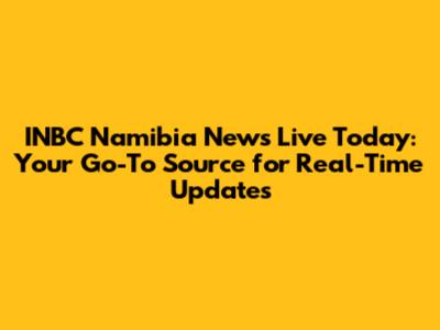 INBC Namibia News Live Today: Your Go-To Source for Real-Time Updates