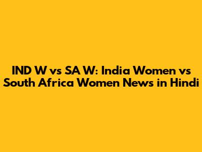 IND W vs SA W: India Women vs South Africa Women News in Hindi