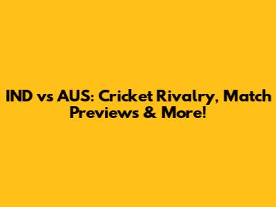 IND vs AUS: Cricket Rivalry, Match Previews & More!