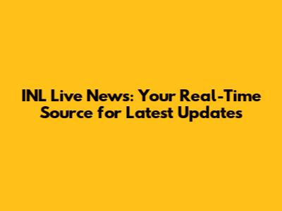 INL Live News: Your Real-Time Source for Latest Updates