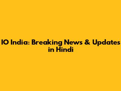 IO India: Breaking News & Updates in Hindi