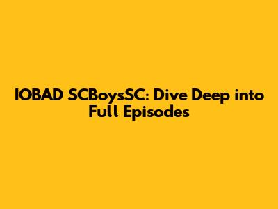 IOBAD SCBoysSC: Dive Deep into Full Episodes