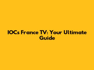 IOCs France TV: Your Ultimate Guide