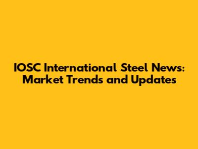 IOSC International Steel News: Market Trends and Updates
