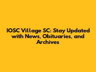 IOSC Village SC: Stay Updated with News, Obituaries, and Archives