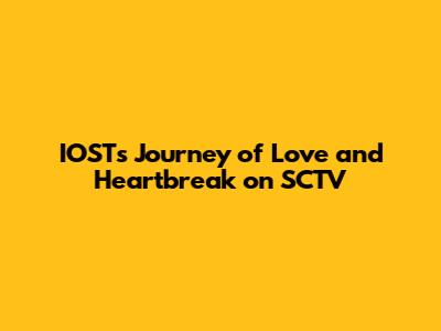 IOST's Journey of Love and Heartbreak on SCTV