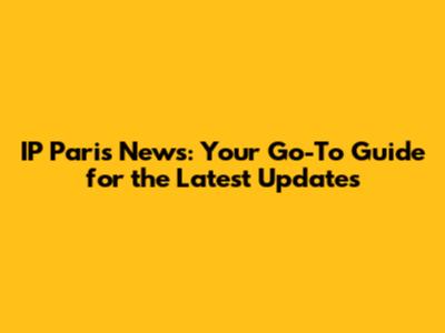 IP Paris News: Your Go-To Guide for the Latest Updates